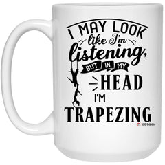 Funny Trapeze Mug I May Look Like I'm Listening But In My Head I'm Trapezing Coffee Cup 15oz White 21504