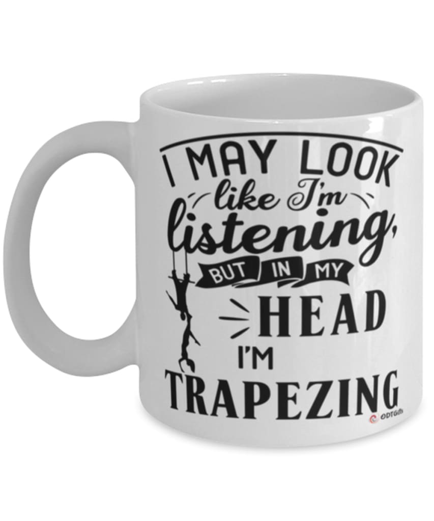Funny Trapeze Mug I May Look Like I'm Listening But In My Head I'm Trapezing Coffee Cup White