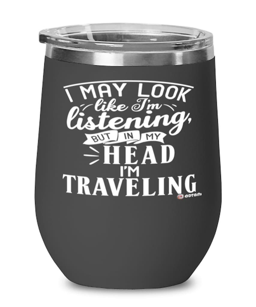 Funny Traveling Wine Glass I May Look Like I'm Listening But In My Head I'm Traveling 12oz Stainless Steel Black
