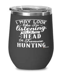 Funny Treasure Hunting Wine Glass I May Look Like I'm Listening But In My Head I'm Thinking About Treasure Hunting 12oz Stainless Steel Black