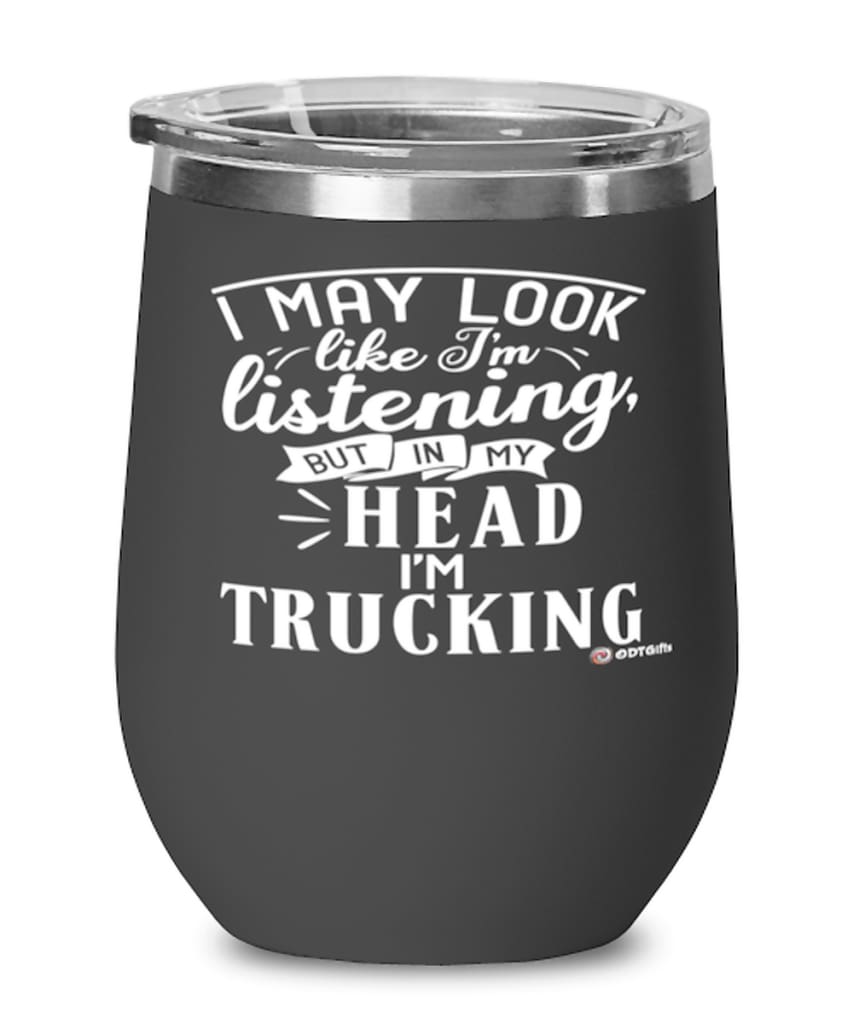 Funny Truck Driver Wine Glass I May Look Like I'm Listening But In My Head I'm Trucking 12oz Stainless Steel Black