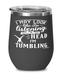 Funny Tumbling Wine Glass I May Look Like I'm Listening But In My Head I'm Tumbling 12oz Stainless Steel Black