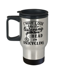 Funny Unicycling Travel Mug I May Look Like I'm Listening But In My Head I'm Unicycling 14oz Stainless Steel