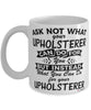 Funny Upholsterer Mug Ask Not What Your Upholsterer Can Do For You Coffee Cup 11oz 15oz White