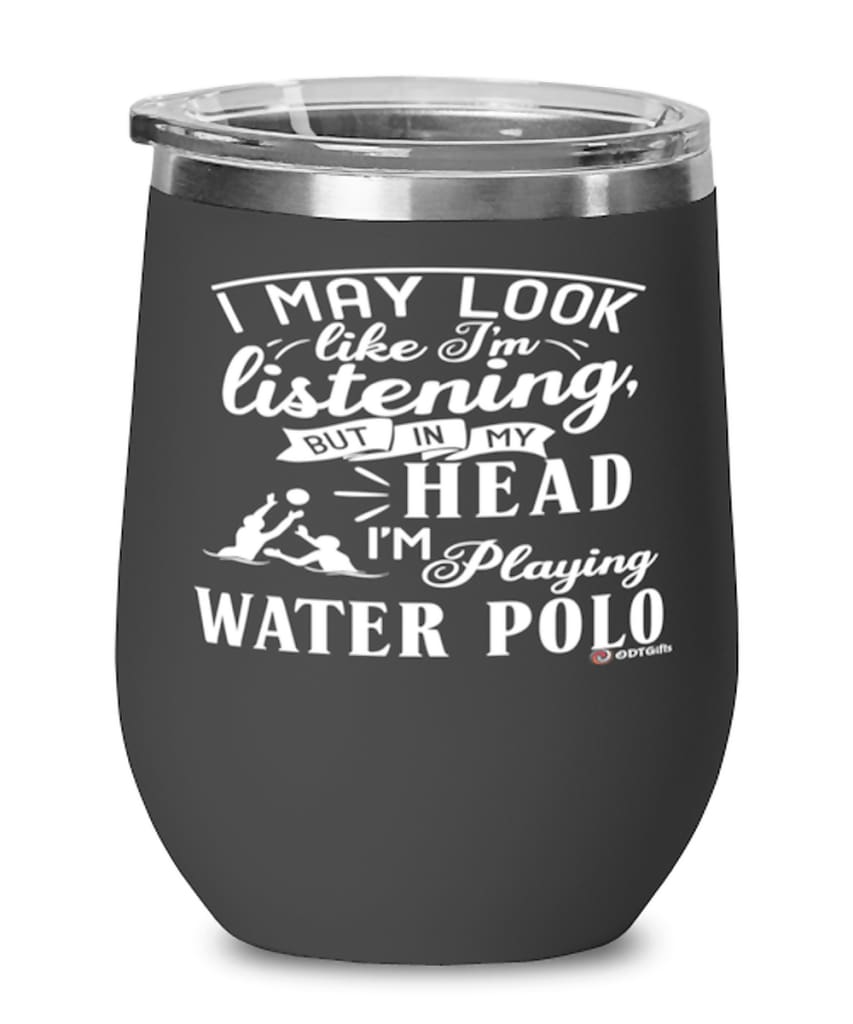 Funny Water Polo Wine Glass I May Look Like I'm Listening But In My Head I'm Playing Water Polo 12oz Stainless Steel Black