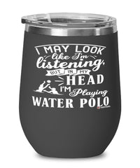Funny Water Polo Wine Glass I May Look Like I'm Listening But In My Head I'm Playing Water Polo 12oz Stainless Steel Black