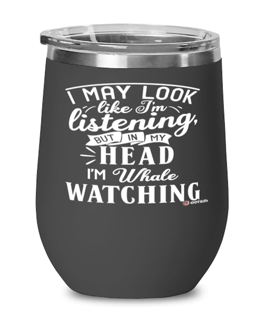 Funny Whales Wine Glass I May Look Like I'm Listening But In My Head I'm Whale Watching 12oz Stainless Steel Black