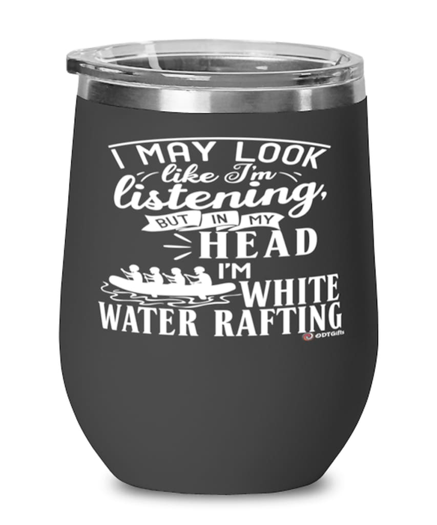 Funny White Water Rafting Wine Glass I May Look Like I'm Listening But In My Head I'm White Water Rafting 12oz Stainless Steel Black