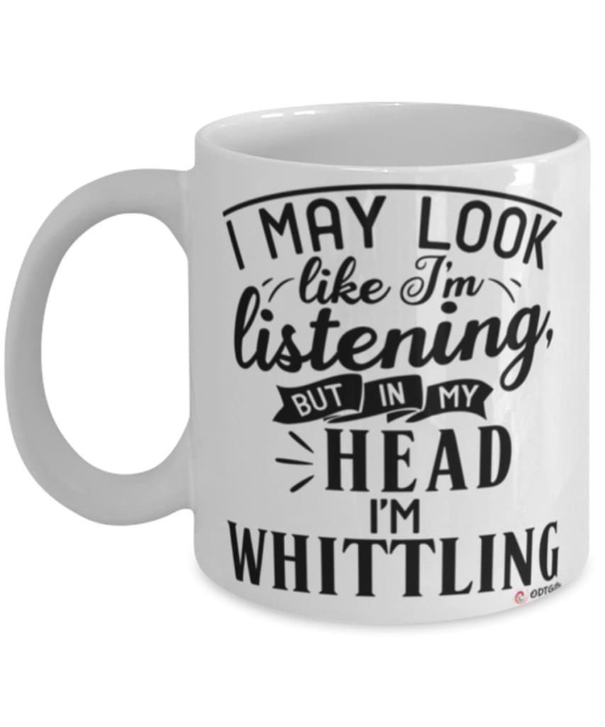 Funny Whittling Mug I May Look Like I'm Listening But In My Head I'm Whittling Coffee Cup White
