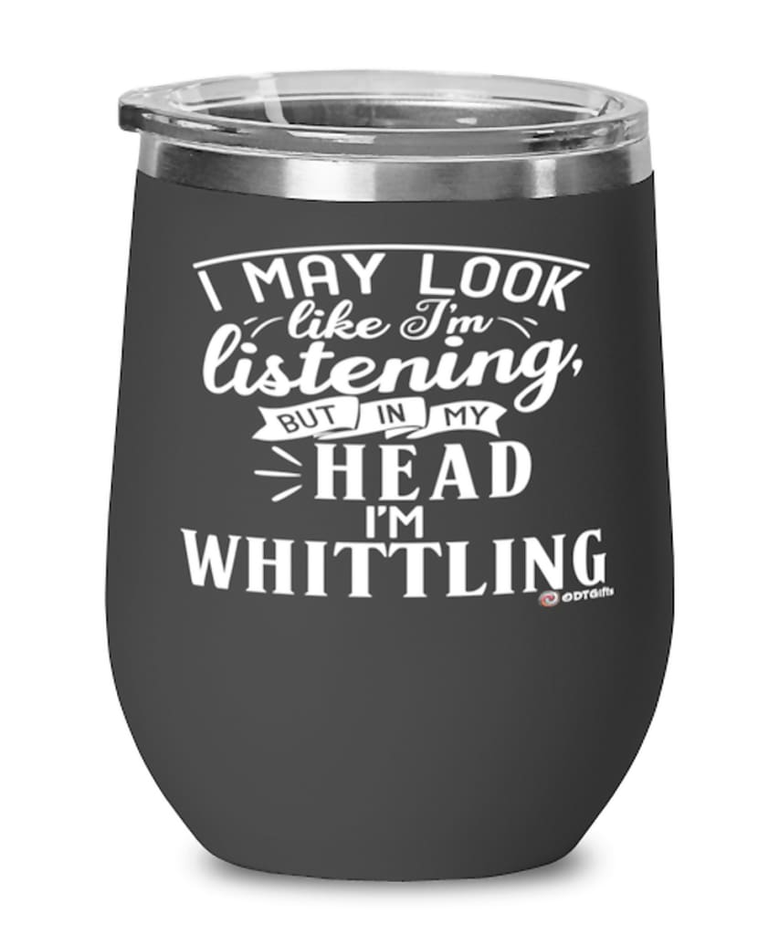 Funny Whittling Wine Glass I May Look Like I'm Listening But In My Head I'm Whittling 12oz Stainless Steel Black
