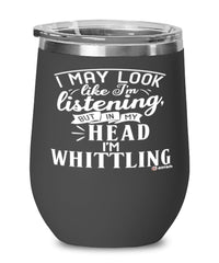 Funny Whittling Wine Glass I May Look Like I'm Listening But In My Head I'm Whittling 12oz Stainless Steel Black