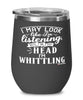 Funny Whittling Wine Glass I May Look Like I'm Listening But In My Head I'm Whittling 12oz Stainless Steel Black