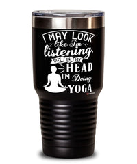 Funny Yoga Tumbler I May Look Like I'm Listening But In My Head I'm Doing Yoga 30oz Stainless Steel Black