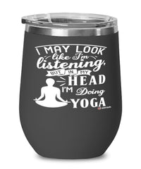 Funny Yoga Wine Glass I May Look Like I'm Listening But In My Head I'm Doing Yoga 12oz Stainless Steel Black