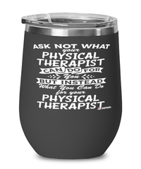 Funny Physical Therapist Wine Glass Ask Not What Your Physical Therapist Can Do For You 12oz Stainless Steel Black