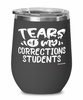 Funny Corrections Professor Teacher Wine Glass Tears Of My Corrections Students 12oz Stainless Steel Black