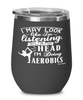 Funny Aerobics Wine Glass I May Look Like I'm Listening But In My Head I'm Doing Aerobics 12oz Stainless Steel Black