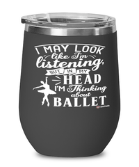 Funny Ballet Wine Glass I May Look Like I'm Listening But In My Head I'm Thinking About Ballet 12oz Stainless Steel Black