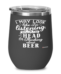 Funny Beer Wine Glass I May Look Like I'm Listening But In My Head I'm Thinking About Beer 12oz Stainless Steel Black