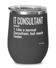 Funny IT Consultant Wine Glass Like A Normal Consultant But Much Cooler 12oz Stainless Steel Black
