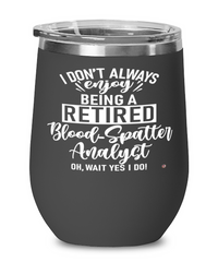 Funny Blood-Spatter Analyst Wine Glass I Dont Always Enjoy Being a Retired Blood-Spatter Analyst Oh Wait Yes I Do 12oz Stainless Steel Black