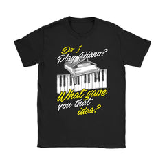 Pianist Shirt Do I Play Piano What Gave You That Idea Gildan Womens T-Shirt