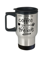 Teacher Travel Mug First I Drink The Coffee Then Teach Kids 14oz Stainless Steel