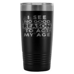 Travel Mug I See No Good Reason To Act My Age 20oz Stainless Steel Tumbler