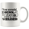 Welder Mug You Would Drink Too If You Were A Welder 11oz White Coffee Mugs