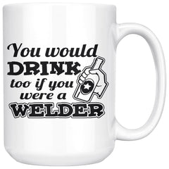 Welder Mug You Would Drink Too If You Were A Welder 15oz White Coffee Mugs