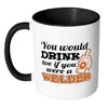 Welder Mug You Would Drink Too White 11oz Accent Coffee Mugs