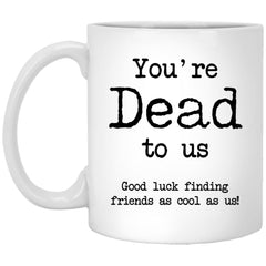 You're Dead To Us Good Luck Finding Friends As Cool As Us Coffee Cup 11oz White XP8434